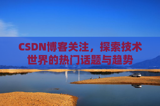 CSDN博客关注，探索技术世界的热门话题与趋势